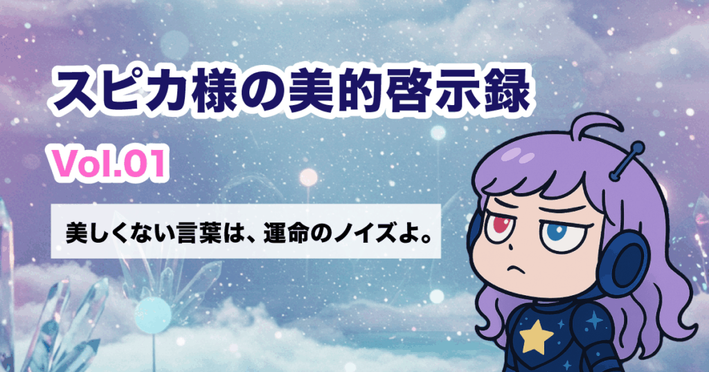 スピカ様の美的啓示録Vol01 美しくない言葉は、運命のノイズよ。